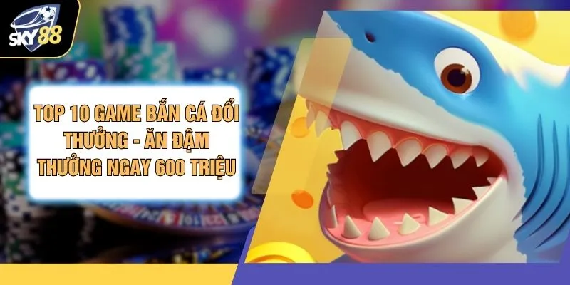 Top 10 Game Bắn Cá Đổi Thưởng - Ăn Đậm Thưởng Ngay 600 Triệu 1 Top 10 Game Bắn Cá Đổi Thưởng - Ăn Đậm Thưởng Ngay 600 Triệu