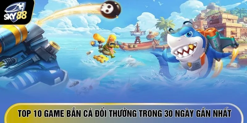 Top 10 Game Bắn Cá Đổi Thưởng - Ăn Đậm Thưởng Ngay 600 Triệu 2 Top 10 game bắn cá đổi thưởng trong 30 ngày gần nhất